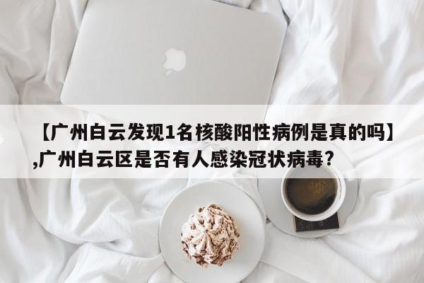 【广州白云发现1名核酸阳性病例是真的吗】,广州白云区是否有人感染冠状病毒?