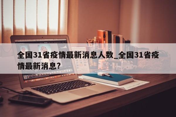全国31省疫情最新消息人数_全国31省疫情最新消息?