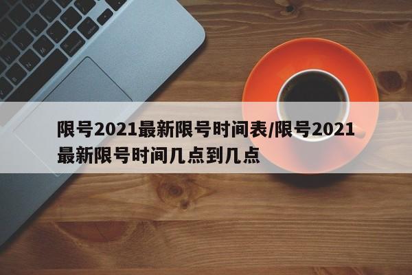 限号2021最新限号时间表/限号2021最新限号时间几点到几点