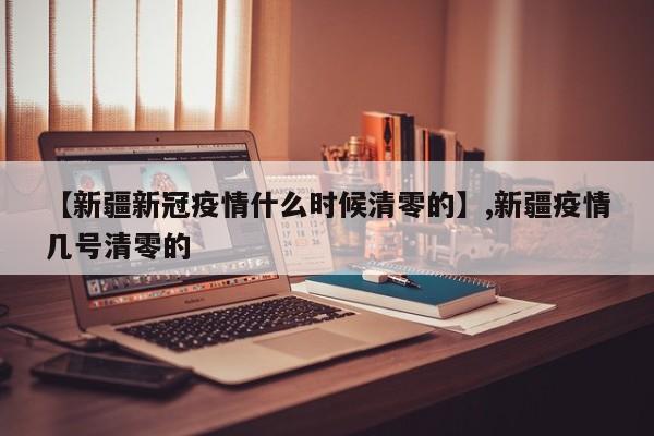 【新疆新冠疫情什么时候清零的】,新疆疫情几号清零的