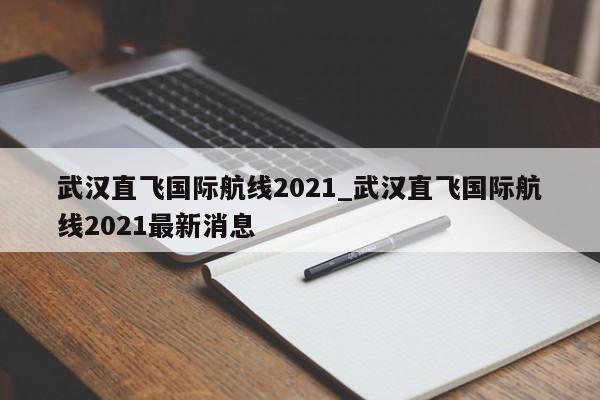 武汉直飞国际航线2021_武汉直飞国际航线2021最新消息