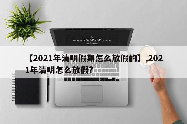 【2021年清明假期怎么放假的】,2021年清明怎么放假?