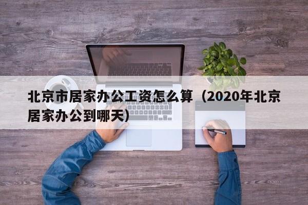 北京市居家办公工资怎么算（2020年北京居家办公到哪天）