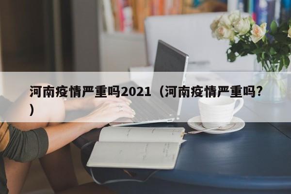 河南疫情严重吗2021（河南疫情严重吗?）