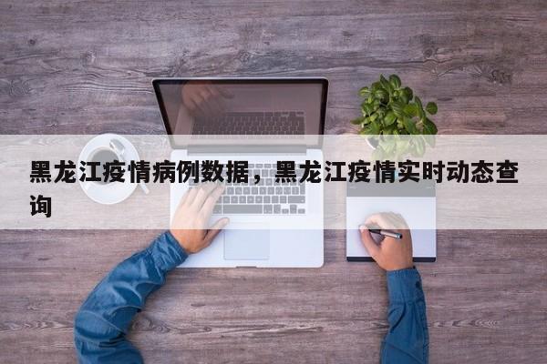 黑龙江疫情病例数据，黑龙江疫情实时动态查询