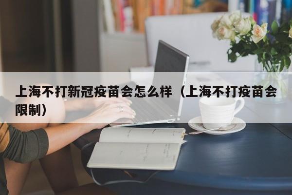 上海不打新冠疫苗会怎么样（上海不打疫苗会限制）