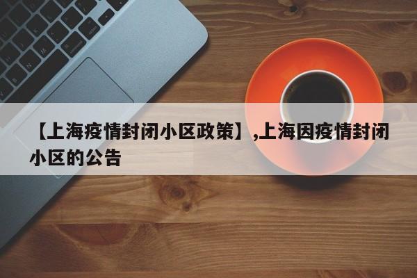 【上海疫情封闭小区政策】,上海因疫情封闭小区的公告