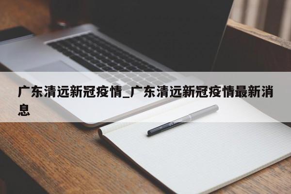 广东清远新冠疫情_广东清远新冠疫情最新消息