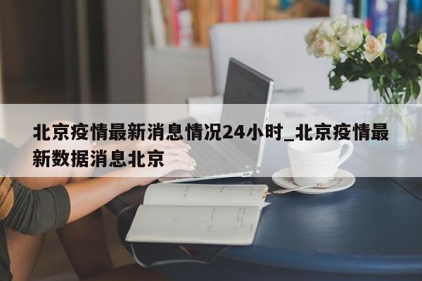 北京疫情最新消息情况24小时_北京疫情最新数据消息北京