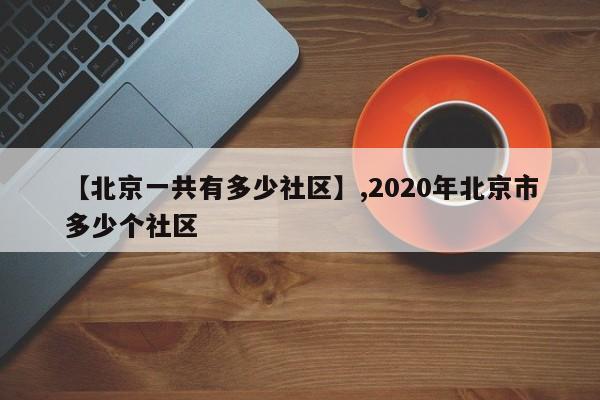 【北京一共有多少社区】,2020年北京市多少个社区