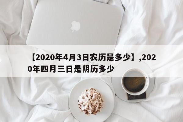 【2020年4月3日农历是多少】,2020年四月三日是阴历多少