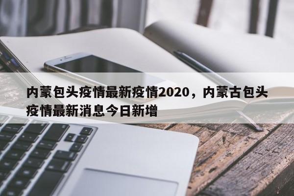 内蒙包头疫情最新疫情2020，内蒙古包头疫情最新消息今日新增