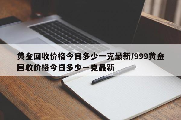 黄金回收价格今日多少一克最新/999黄金回收价格今日多少一克最新