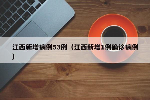 江西新增病例53例（江西新增1例确诊病例）