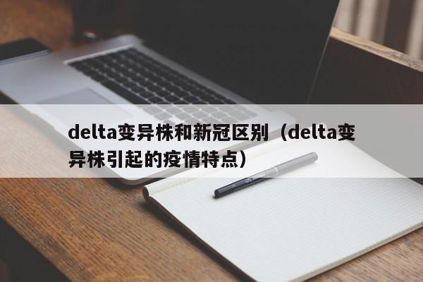 delta变异株和新冠区别（delta变异株引起的疫情特点）
