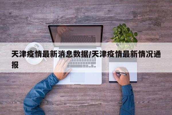 天津疫情最新消息数据/天津疫情最新情况通报