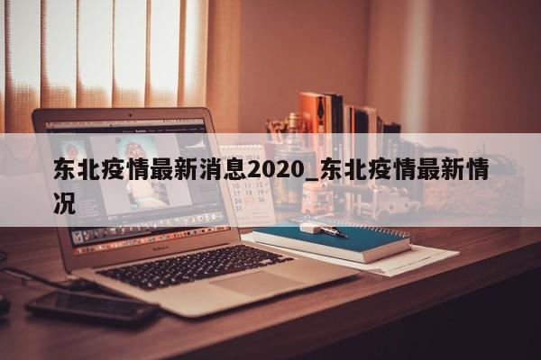 东北疫情最新消息2020_东北疫情最新情况