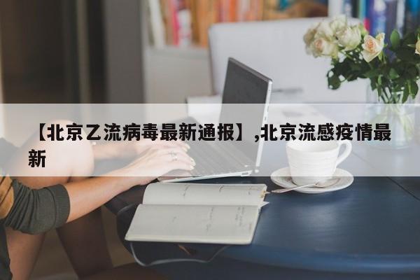 【北京乙流病毒最新通报】,北京流感疫情最新