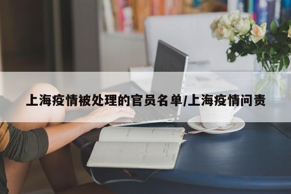 上海疫情被处理的官员名单/上海疫情问责