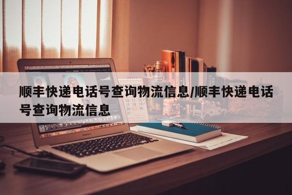 顺丰快递电话号查询物流信息/顺丰快递电话号查询物流信息