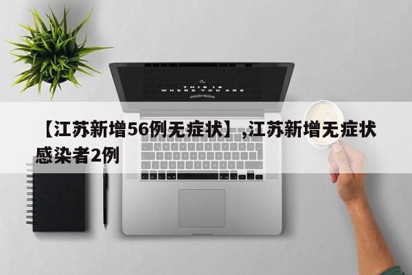 【江苏新增56例无症状】,江苏新增无症状感染者2例