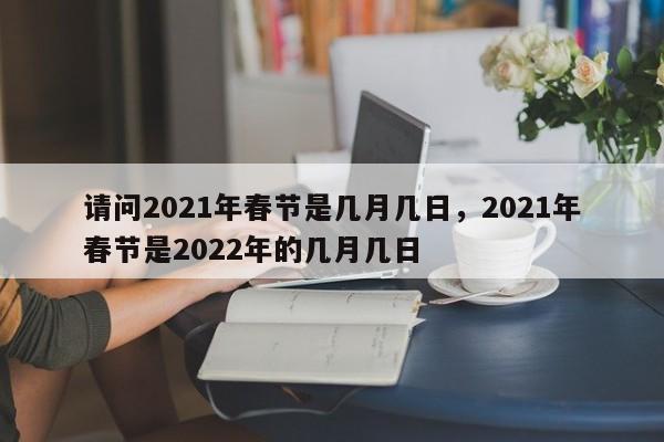 请问2021年春节是几月几日，2021年春节是2022年的几月几日