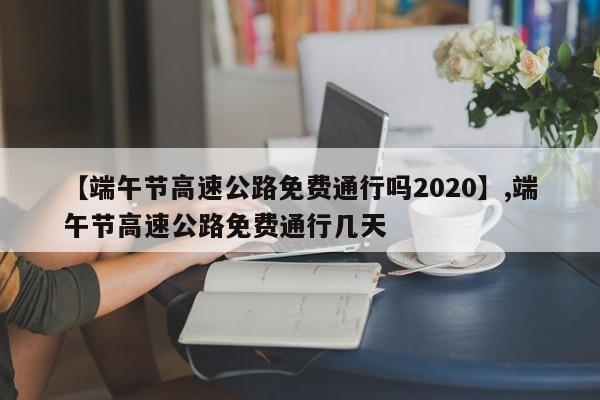 【端午节高速公路免费通行吗2020】,端午节高速公路免费通行几天