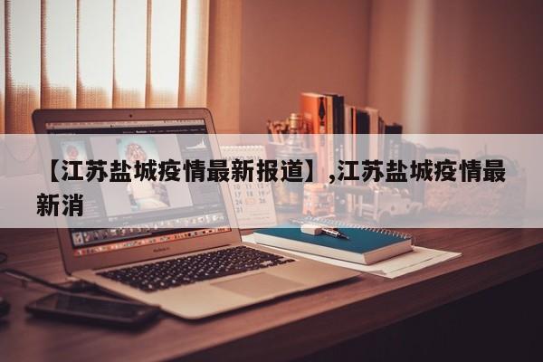 【江苏盐城疫情最新报道】,江苏盐城疫情最新消