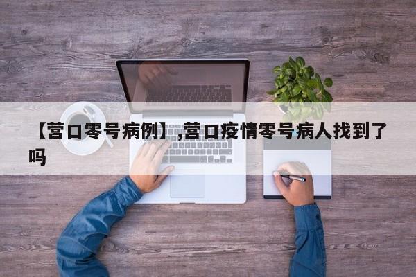 【营口零号病例】,营口疫情零号病人找到了吗