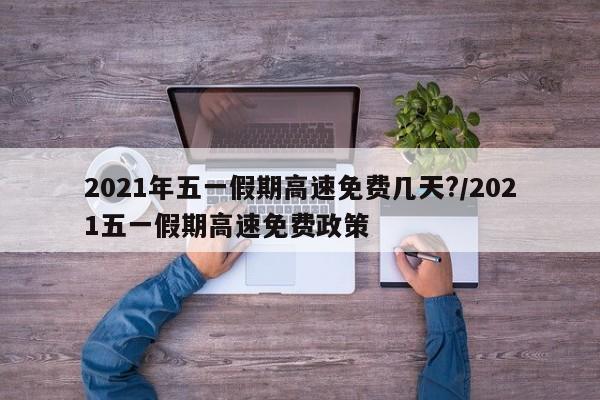 2021年五一假期高速免费几天?/2021五一假期高速免费政策