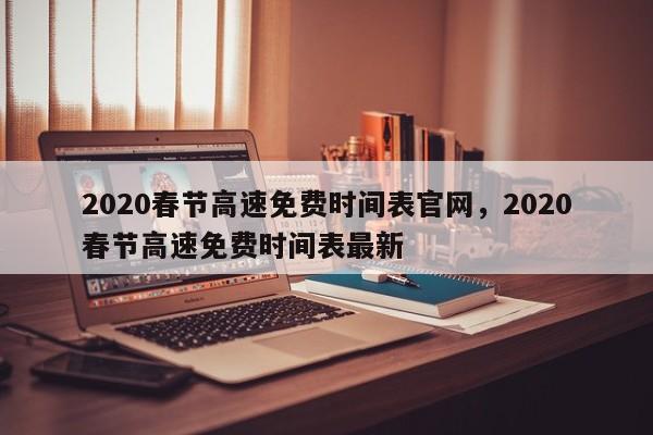 2020春节高速免费时间表官网，2020春节高速免费时间表最新