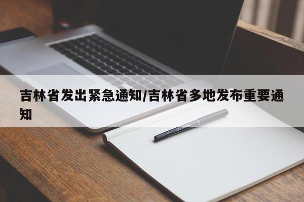 吉林省发出紧急通知/吉林省多地发布重要通知