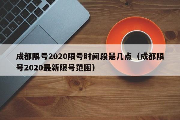成都限号2020限号时间段是几点（成都限号2020最新限号范围）