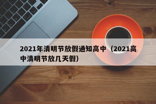 2021年清明节放假通知高中（2021高中清明节放几天假）