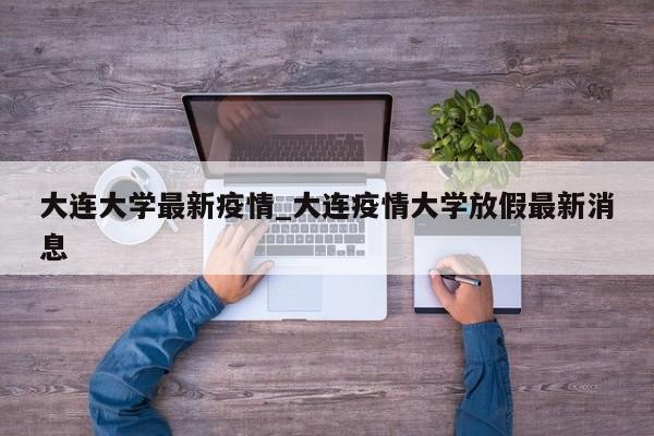 大连大学最新疫情_大连疫情大学放假最新消息