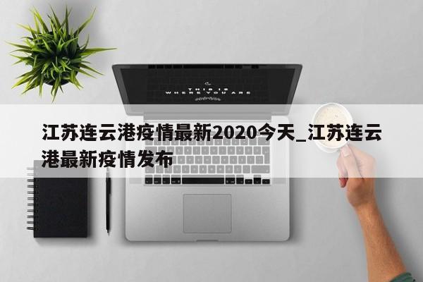 江苏连云港疫情最新2020今天_江苏连云港最新疫情发布