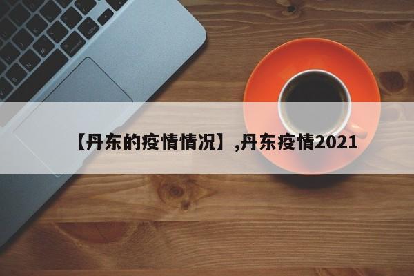 【丹东的疫情情况】,丹东疫情2021