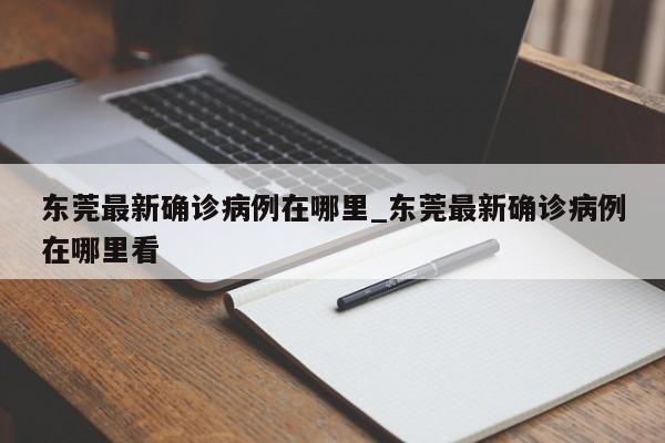 东莞最新确诊病例在哪里_东莞最新确诊病例在哪里看