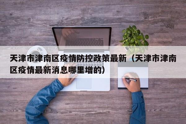 天津市津南区疫情防控政策最新（天津市津南区疫情最新消息哪里增的）
