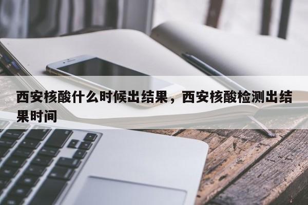 西安核酸什么时候出结果，西安核酸检测出结果时间