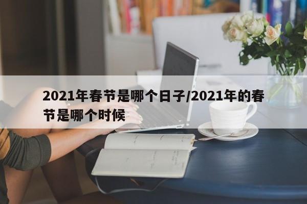 2021年春节是哪个日子/2021年的春节是哪个时候