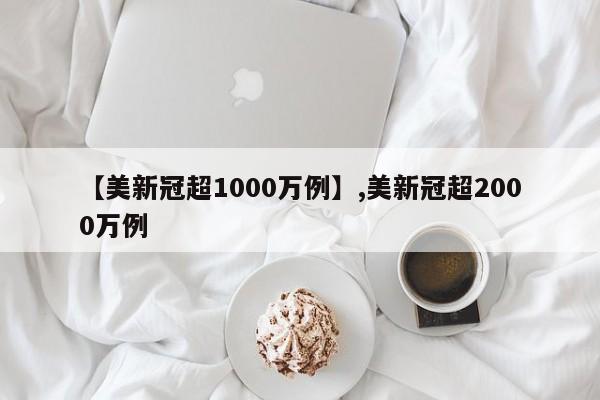 【美新冠超1000万例】,美新冠超2000万例