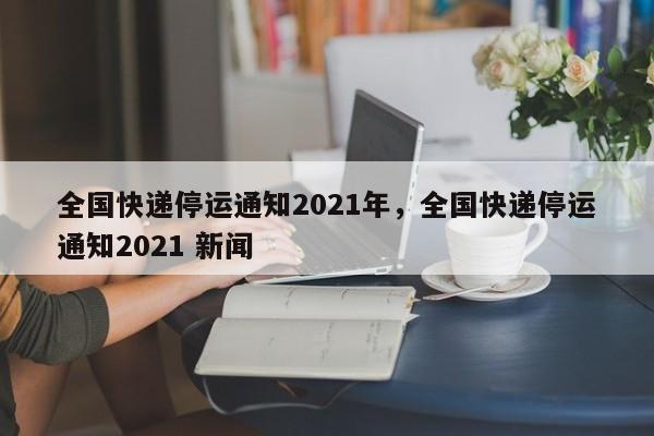 全国快递停运通知2021年，全国快递停运通知2021 新闻