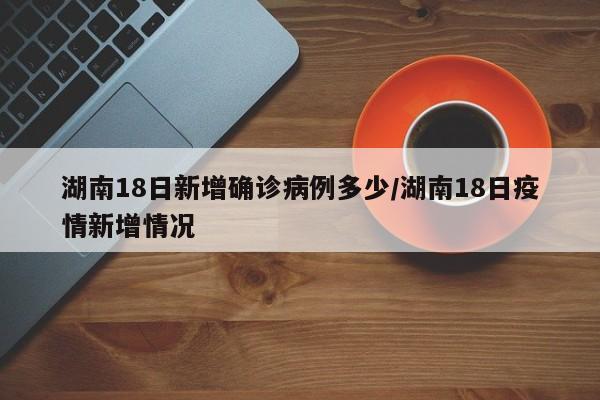 湖南18日新增确诊病例多少/湖南18日疫情新增情况