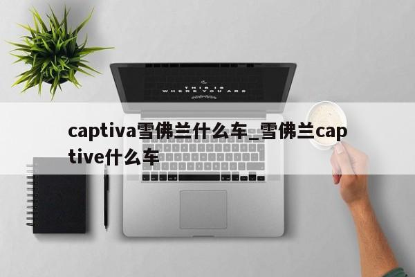 captiva雪佛兰什么车_雪佛兰captive什么车