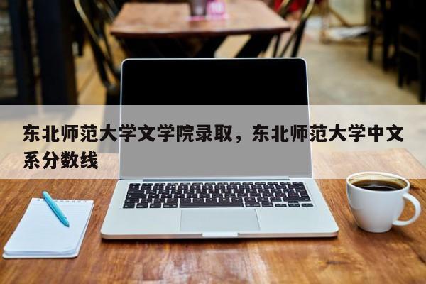 东北师范大学文学院录取，东北师范大学中文系分数线