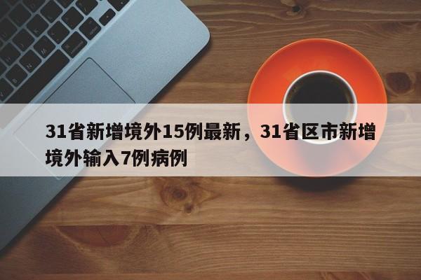 31省新增境外15例最新，31省区市新增境外输入7例病例