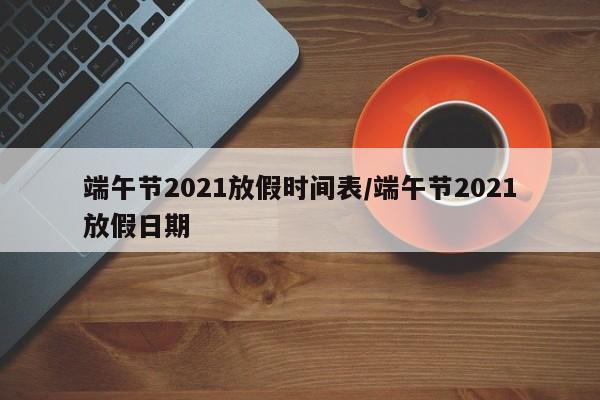 端午节2021放假时间表/端午节2021放假日期