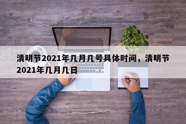 清明节2021年几月几号具体时间，清明节2021年几月几日