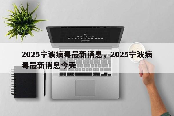 2025宁波病毒最新消息，2025宁波病毒最新消息今天